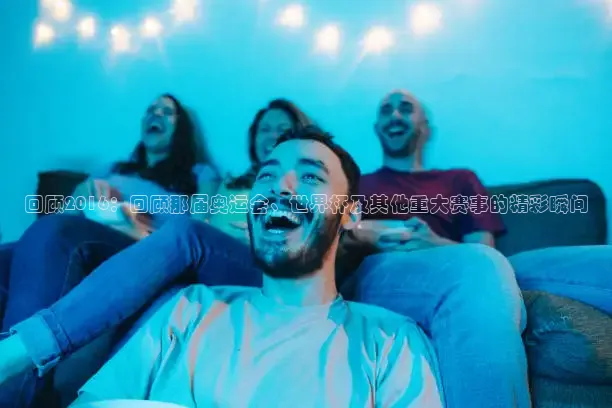 回顾2016：回顾那届奥运会、世界杯及其他重大赛事的精彩瞬间